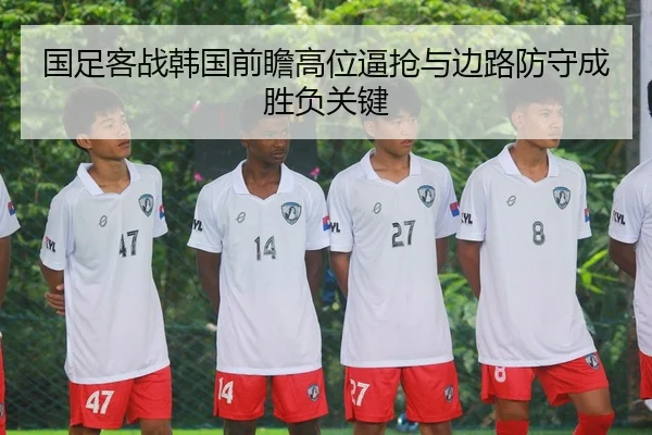 国足客战韩国前瞻高位逼抢与边路防守成胜负关键